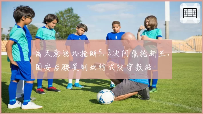 高天意场均抢断5.2次问鼎抢断王,国安后腰复制坎特式防守数据