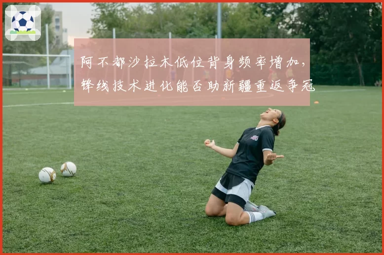 阿不都沙拉木低位背身频率增加,锋线技术进化能否助新疆重返争冠?