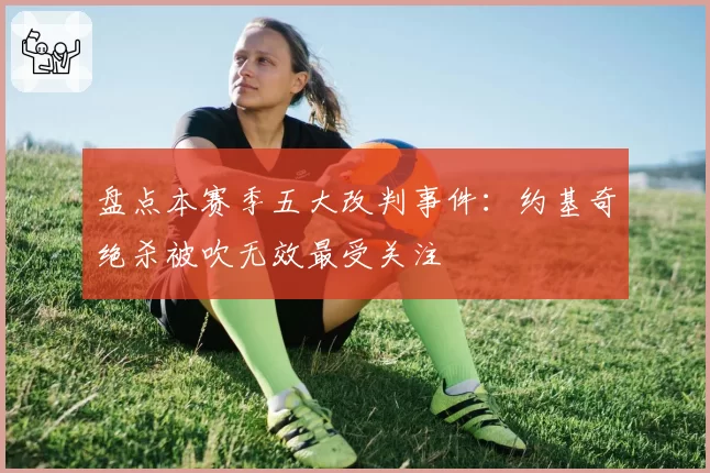 盘点本赛季五大改判事件：约基奇绝杀被吹无效最受关注