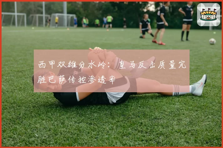 西甲双雄分水岭：皇马反击质量完胜巴萨传控渗透率