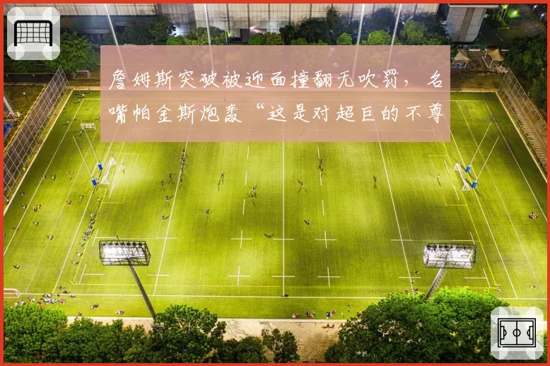 詹姆斯突破被迎面撞翻无吹罚,名嘴帕金斯炮轰“这是对超巨的不尊重”