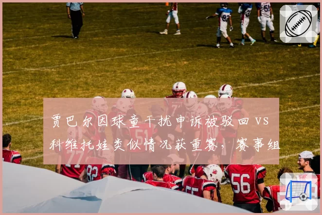 贾巴尔因球童干扰申诉被驳回 vs 科维托娃类似情况获重赛，赛事组织方处理标准不一