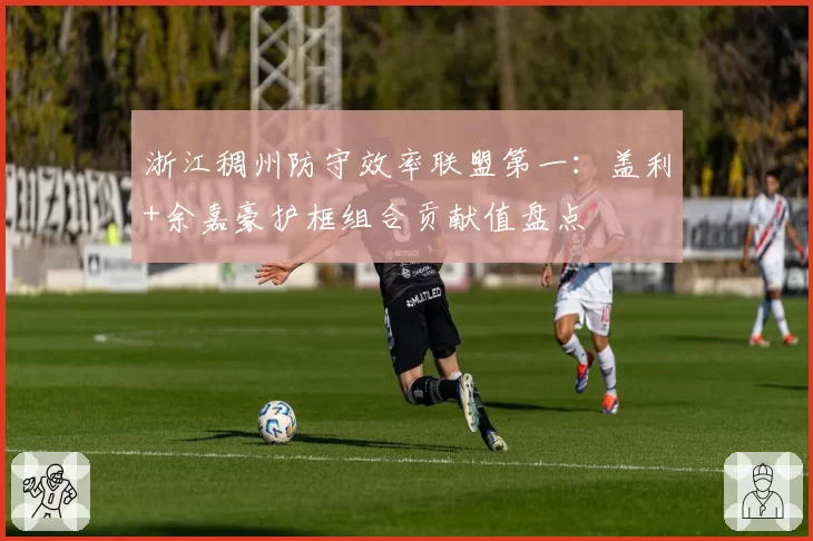 浙江稠州防守效率联盟第一:盖利+余嘉豪护框组合贡献值盘点