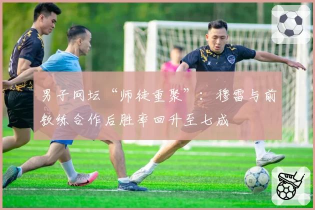 男子网坛“师徒重聚”:穆雷与前教练合作后胜率回升至七成