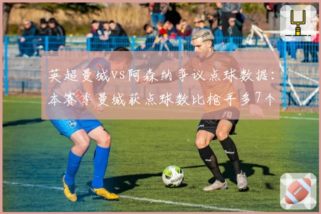 英超曼城vs阿森纳争议点球数据：本赛季曼城获点球数比枪手多7个