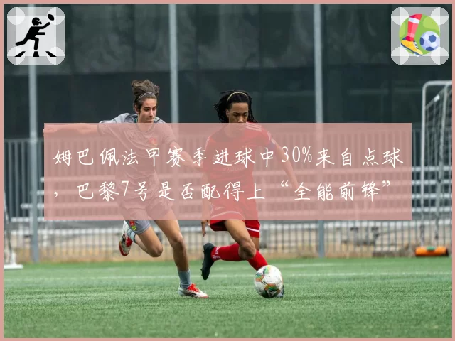 姆巴佩法甲赛季进球中30%来自点球,巴黎7号是否配得上“全能前锋”称号?