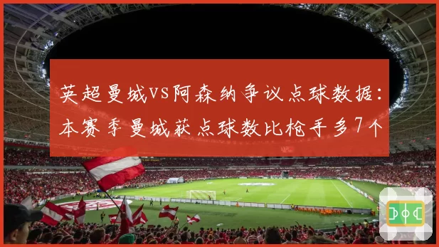 英超曼城vs阿森纳争议点球数据：本赛季曼城获点球数比枪手多7个