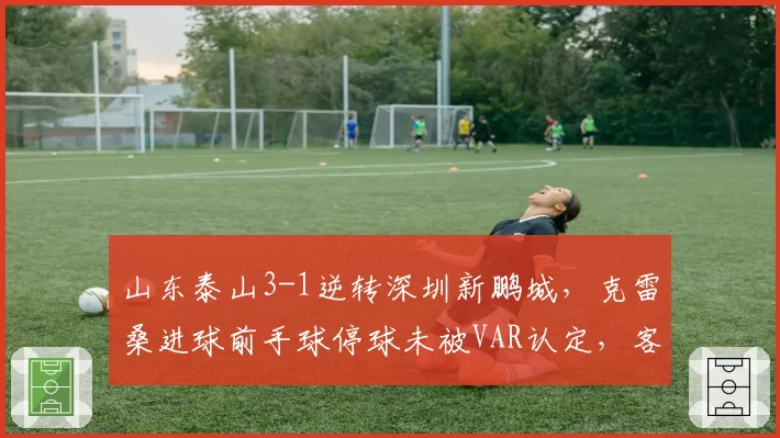 山东泰山3-1逆转深圳新鹏城，克雷桑进球前手球停球未被VAR认定，客队抗议__br_