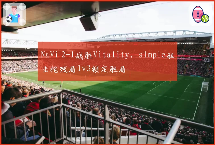 NaVi 2-1战胜Vitality，s1mple狙击枪残局1v3锁定胜局