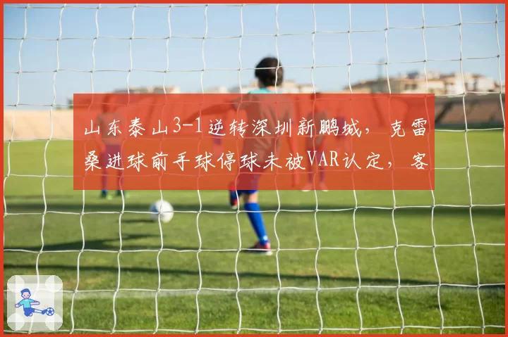 山东泰山3-1逆转深圳新鹏城，克雷桑进球前手球停球未被VAR认定，客队抗议__br_