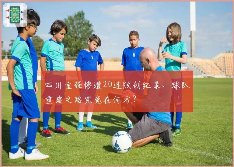 四川金强惨遭20连败创纪录,球队重建之路究竟在何方?