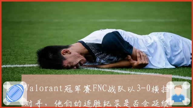 Valorant冠军赛FNC战队以3-0横扫对手，他们的连胜纪录是否会延续到2026？