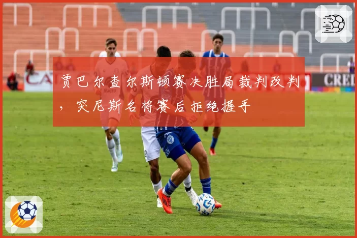 贾巴尔查尔斯顿赛决胜局裁判改判，突尼斯名将赛后拒绝握手