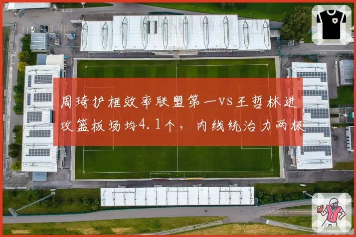 周琦护框效率联盟第一vs王哲林进攻篮板场均4.1个，内线统治力两极分化