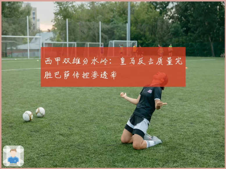 西甲双雄分水岭：皇马反击质量完胜巴萨传控渗透率