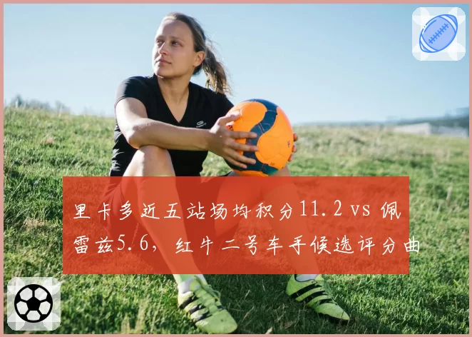 里卡多近五站场均积分11.2 vs 佩雷兹5.6，红牛二号车手候选评分曲线交叉
