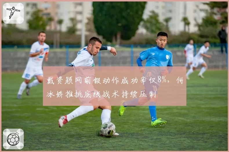戴资颖网前假动作成功率仅8%,何冰娇推挑底线战术持续压制