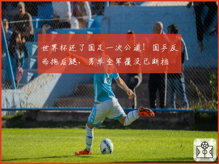 世界杯还了国足一次公道!国乒反而拖后腿,男单全军覆没已断档