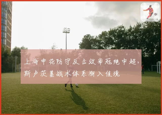 上海申花防守反击效率冠绝中超,斯卢茨基战术体系渐入佳境