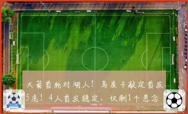 火箭首轮对湖人！乌度卡敲定首发5虎！4人首发稳定，仅剩1个悬念