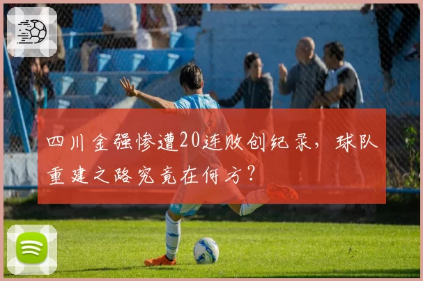 四川金强惨遭20连败创纪录，球队重建之路究竟在何方？