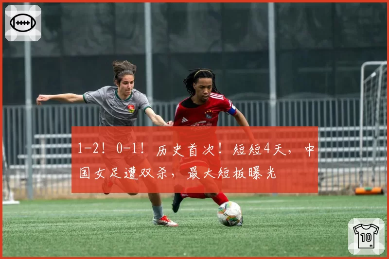 1-2!0-1!历史首次!短短4天,中国女足遭双杀,最大短板曝光