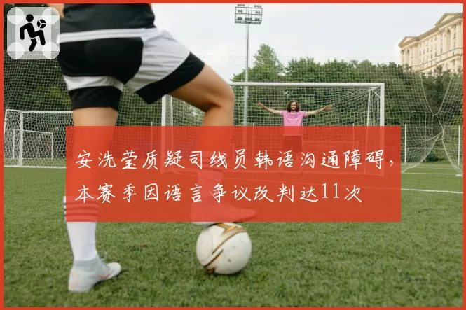安洗莹质疑司线员韩语沟通障碍,本赛季因语言争议改判达11次