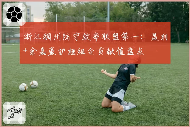 浙江稠州防守效率联盟第一:盖利+余嘉豪护框组合贡献值盘点