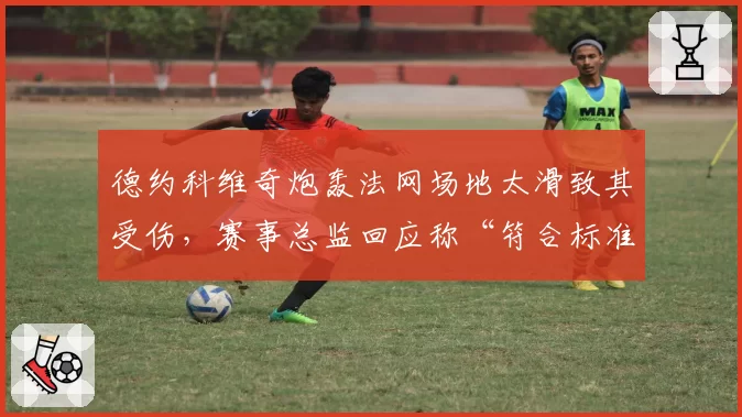 德约科维奇炮轰法网场地太滑致其受伤,赛事总监回应称“符合标准”