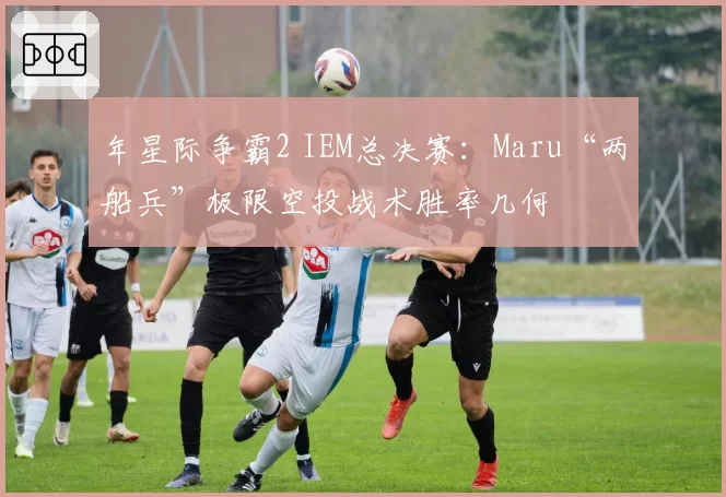 年星际争霸2 IEM总决赛：Maru“两船兵”极限空投战术胜率几何