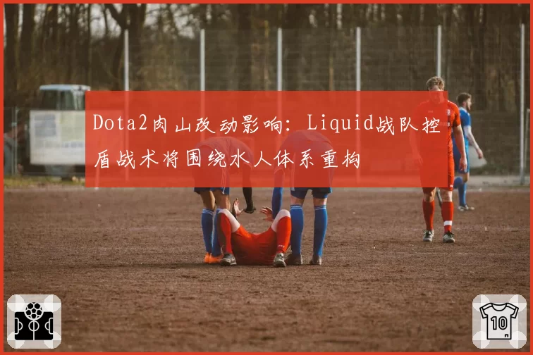 Dota2肉山改动影响：Liquid战队控盾战术将围绕水人体系重构