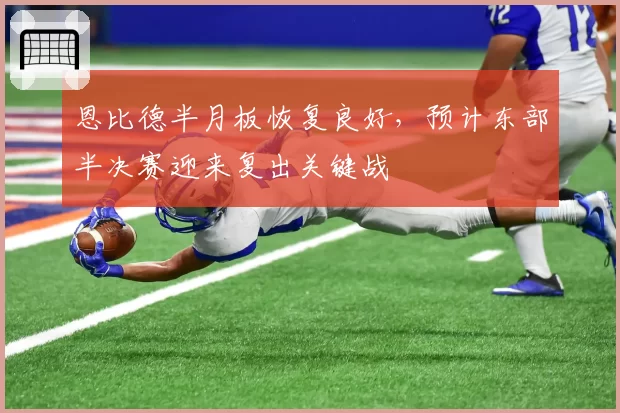 恩比德半月板恢复良好，预计东部半决赛迎来复出关键战