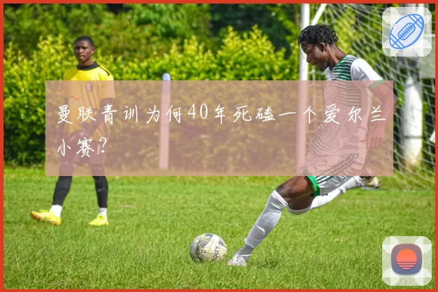 曼联青训为何40年死磕一个爱尔兰小赛？