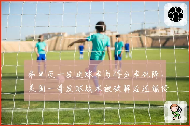 弗里茨一发进球率与得分率双降，美国一哥发球战术被破解后还能倚仗什么？