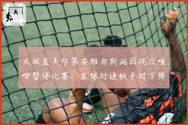 大坂直美印第安维尔斯站因观众喧哗暂停比赛,发球时速较平时下降8公里