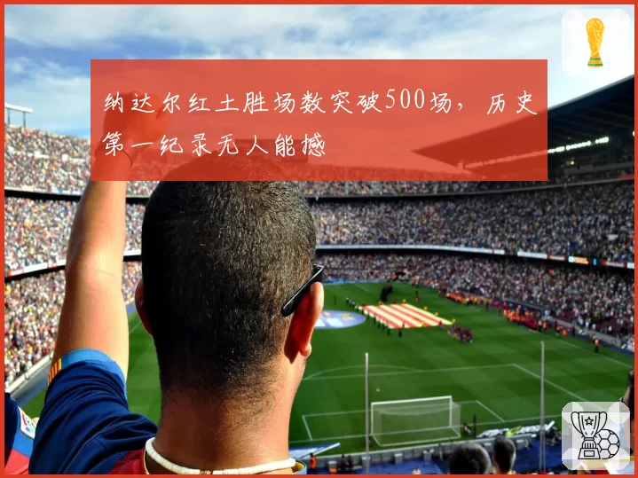 纳达尔红土胜场数突破500场，历史第一纪录无人能撼