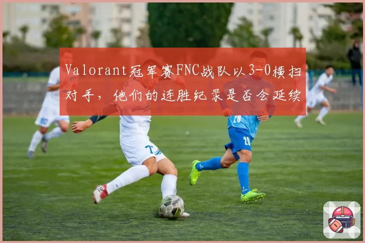 Valorant冠军赛FNC战队以3-0横扫对手，他们的连胜纪录是否会延续到2026？