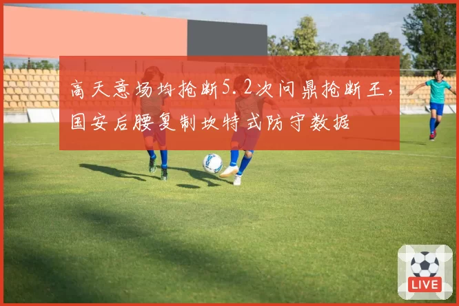 高天意场均抢断5.2次问鼎抢断王,国安后腰复制坎特式防守数据