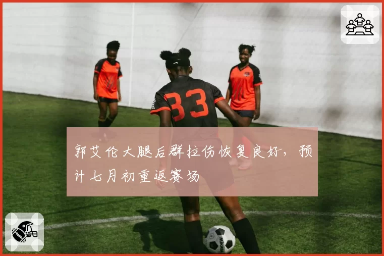 郭艾伦大腿后群拉伤恢复良好,预计七月初重返赛场