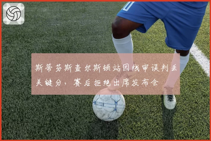 斯蒂芬斯查尔斯顿站因线审误判丢关键分，赛后拒绝出席发布会