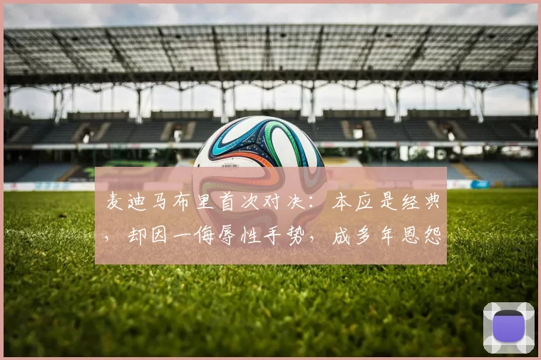 麦迪马布里首次对决：本应是经典，却因一侮辱性手势，成多年恩怨