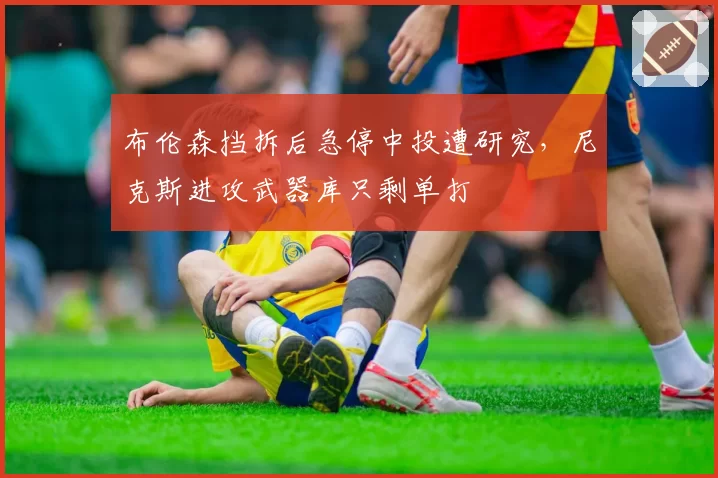 布伦森挡拆后急停中投遭研究,尼克斯进攻武器库只剩单打