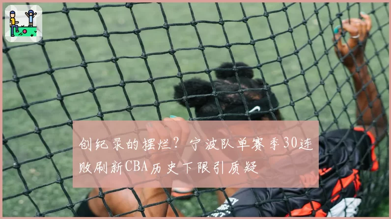 创纪录的摆烂？宁波队单赛季30连败刷新CBA历史下限引质疑