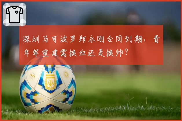 深圳马可波罗郑永刚合同到期，青年军重建需换血还是换帅？