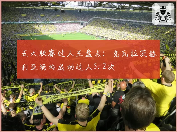 五大联赛过人王盘点：克瓦拉茨赫利亚场均成功过人5.2次