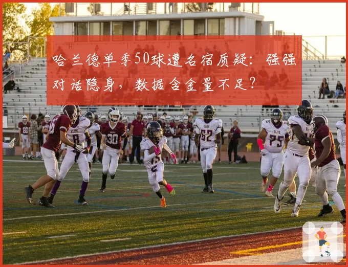 哈兰德单季50球遭名宿质疑：强强对话隐身，数据含金量不足？