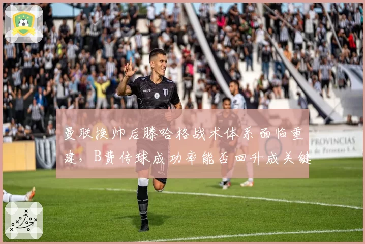 曼联换帅后滕哈格战术体系面临重建，B费传球成功率能否回升成关键