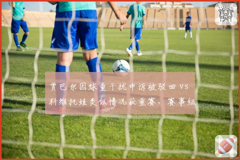 贾巴尔因球童干扰申诉被驳回 vs 科维托娃类似情况获重赛，赛事组织方处理标准不一