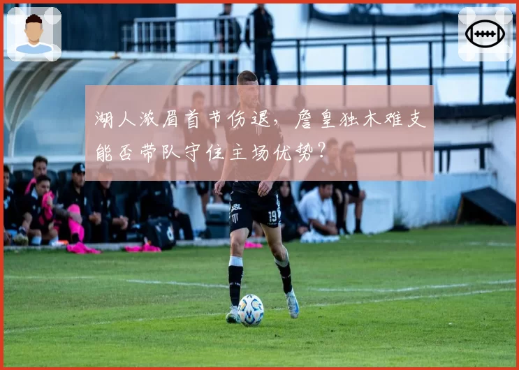 湖人浓眉首节伤退,詹皇独木难支能否带队守住主场优势?