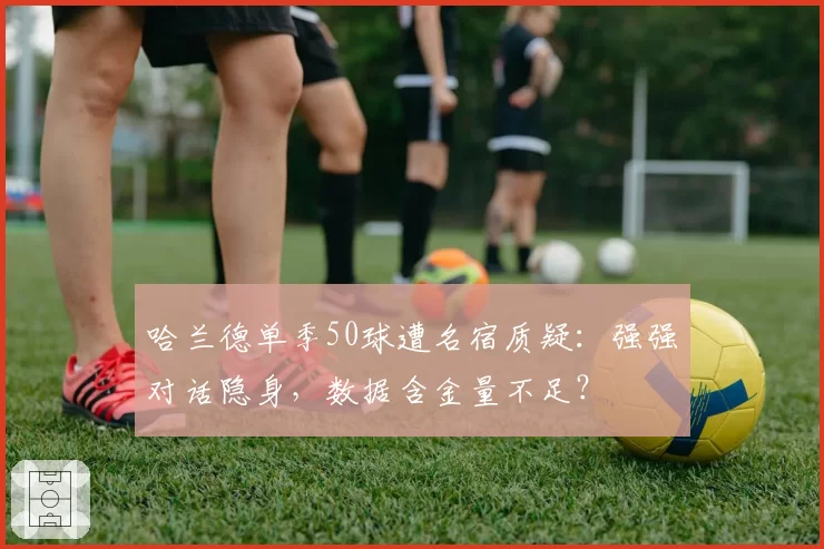 哈兰德单季50球遭名宿质疑:强强对话隐身,数据含金量不足?